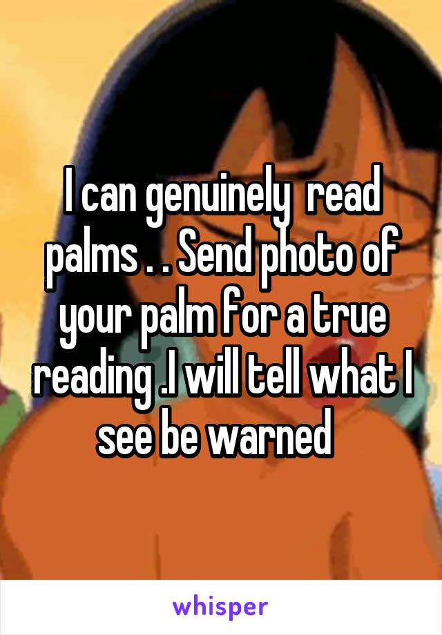 I can genuinely  read palms . . Send photo of your palm for a true reading .I will tell what I see be warned  