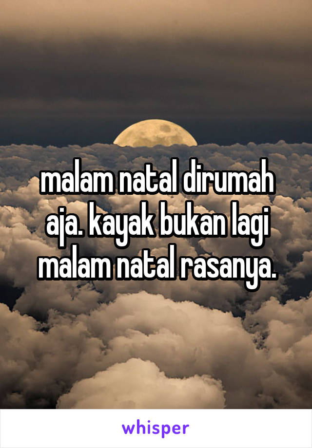 malam natal dirumah aja. kayak bukan lagi malam natal rasanya.