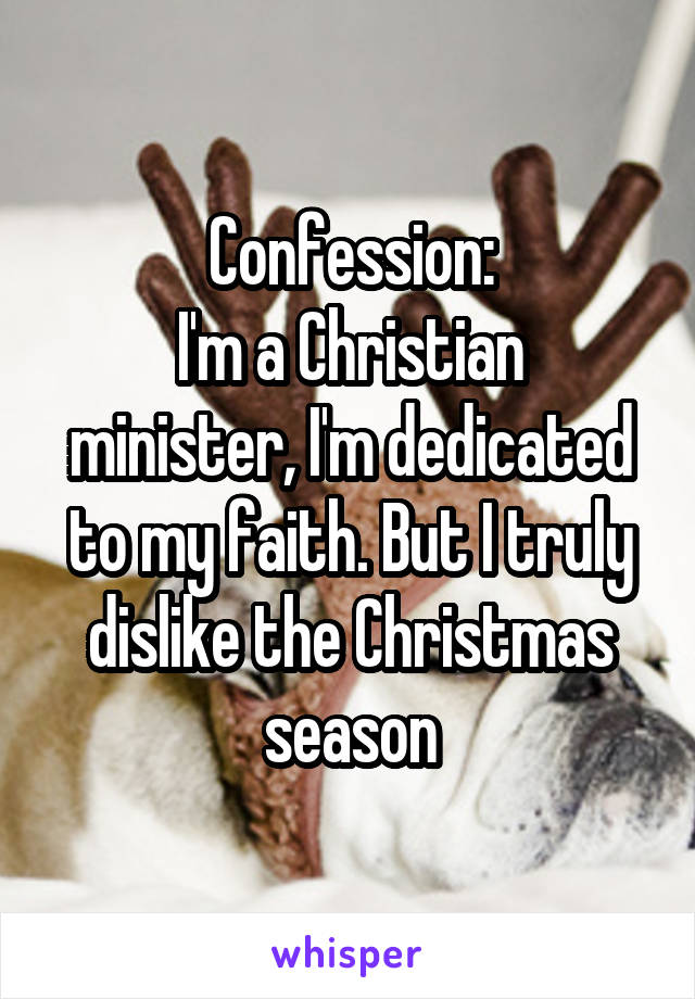 Confession:
I'm a Christian minister, I'm dedicated to my faith. But I truly dislike the Christmas season