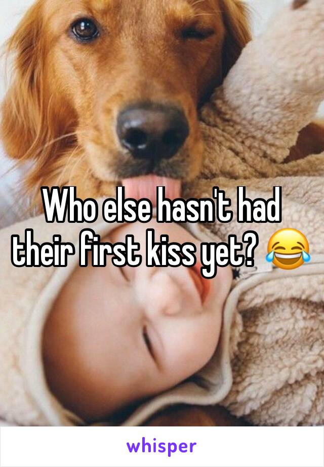 Who else hasn't had their first kiss yet? 😂