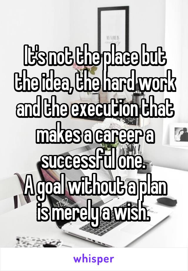 It's not the place but the idea, the hard work and the execution that makes a career a successful one. 
A goal without a plan is merely a wish. 