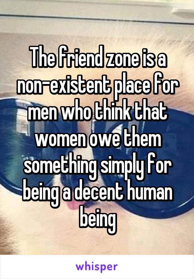 The friend zone is a non-existent place for men who think that women owe them something simply for being a decent human being