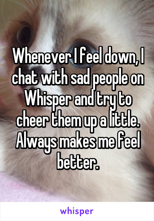 Whenever I feel down, I chat with sad people on Whisper and try to cheer them up a little.
Always makes me feel better.