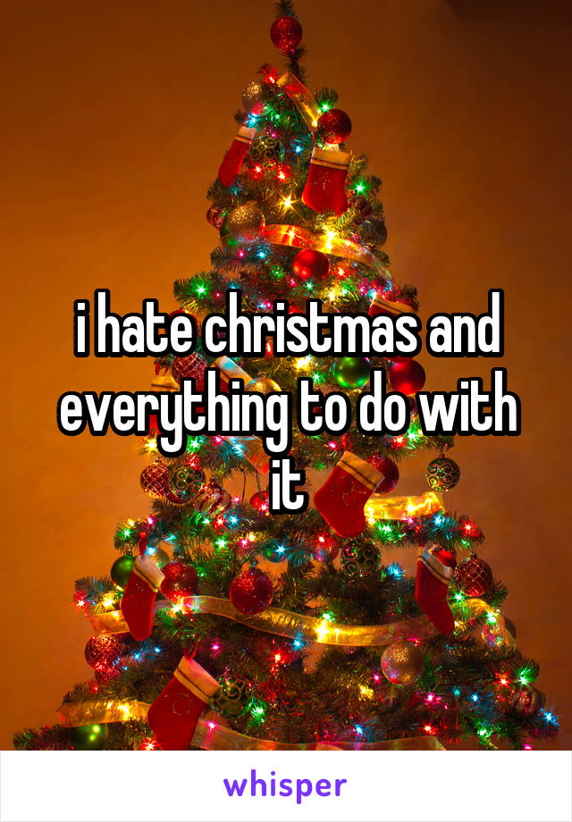 i hate christmas and everything to do with it