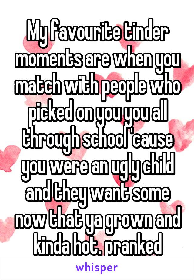 My favourite tinder moments are when you match with people who picked on you you all through school 'cause you were an ugly child and they want some now that ya grown and kinda hot. pranked