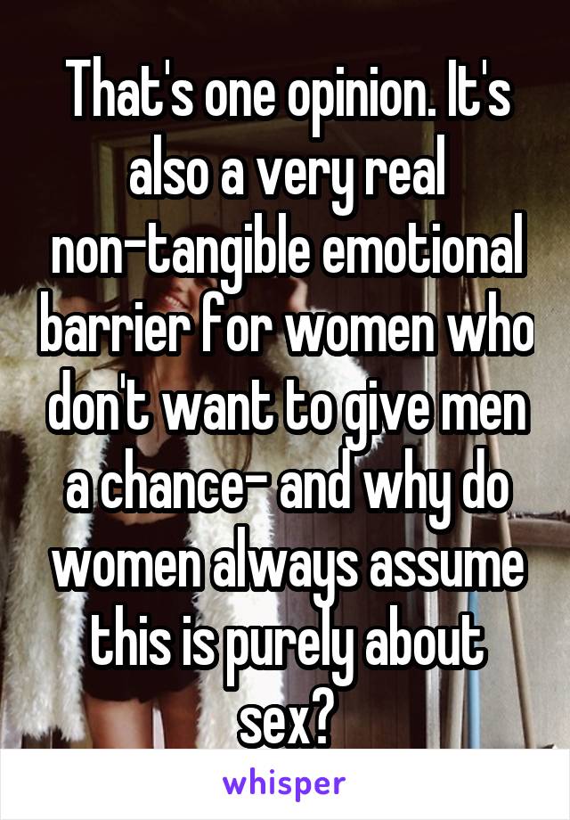 That's one opinion. It's also a very real non-tangible emotional barrier for women who don't want to give men a chance- and why do women always assume this is purely about sex?