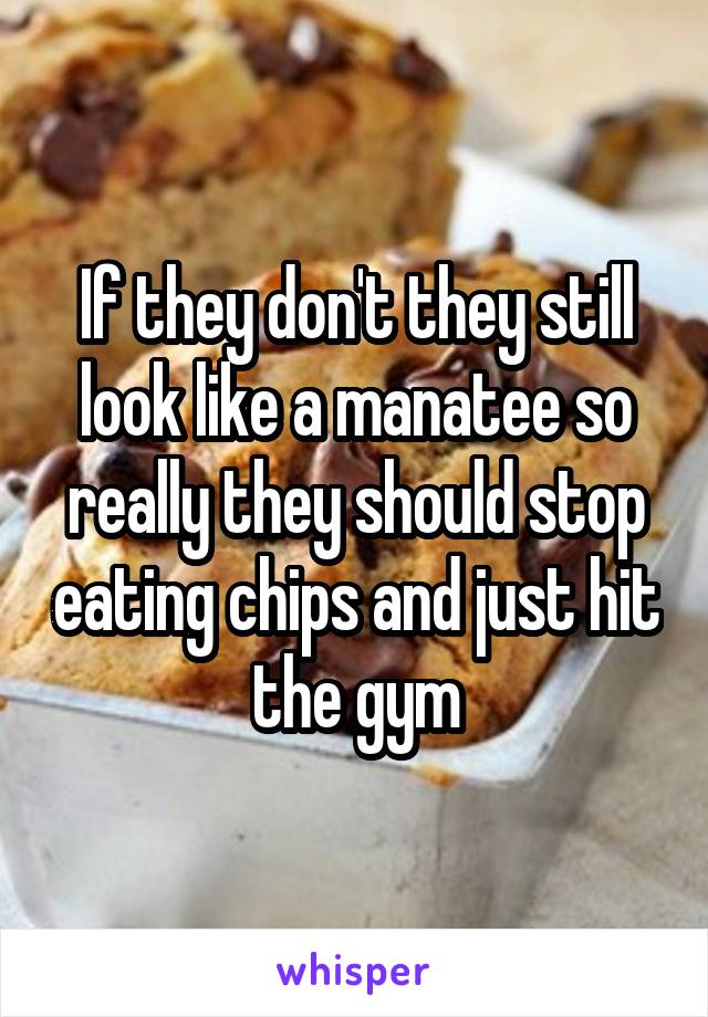 If they don't they still look like a manatee so really they should stop eating chips and just hit the gym