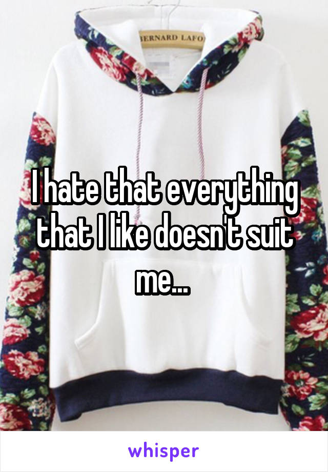 I hate that everything that I like doesn't suit me... 