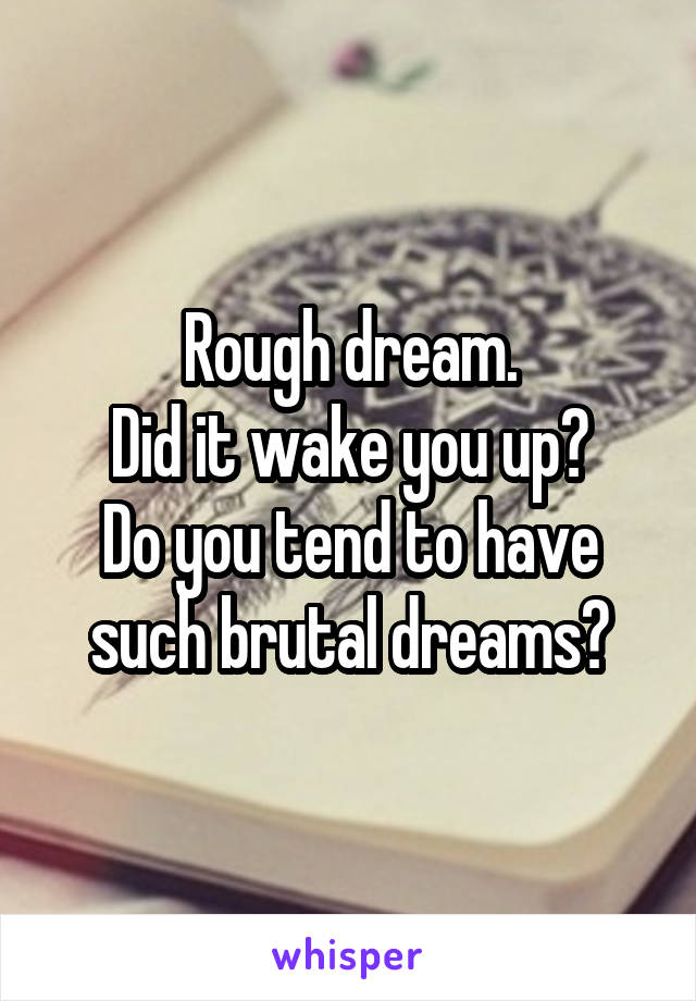 Rough dream.
Did it wake you up?
Do you tend to have such brutal dreams?