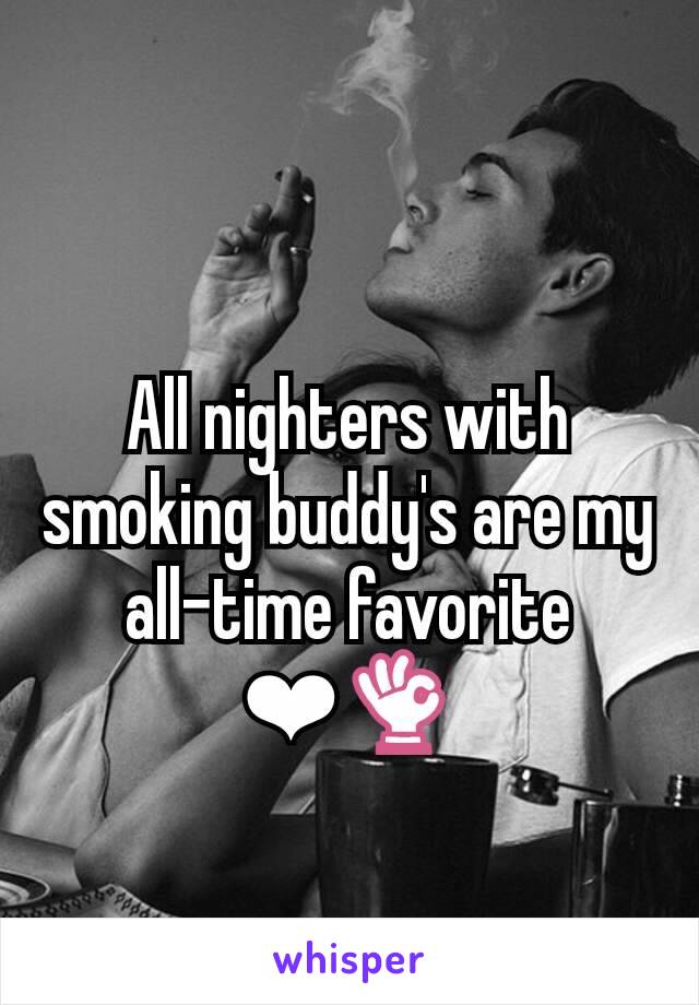 All nighters with smoking buddy's are my all-time favorite
❤👌