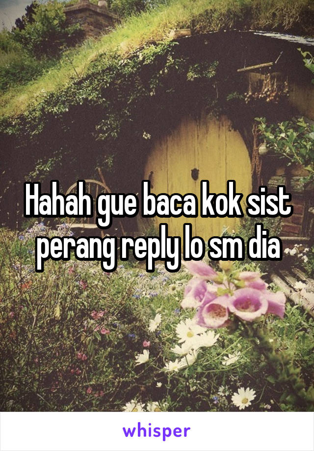 Hahah gue baca kok sist perang reply lo sm dia