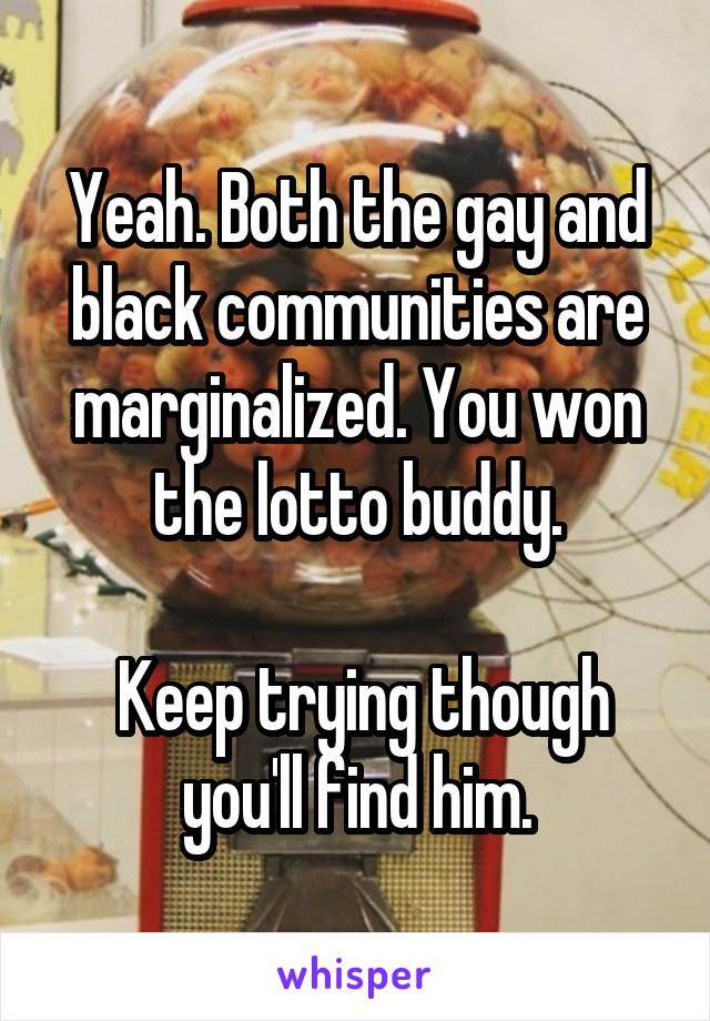 Yeah. Both the gay and black communities are marginalized. You won the lotto buddy.

 Keep trying though you'll find him.