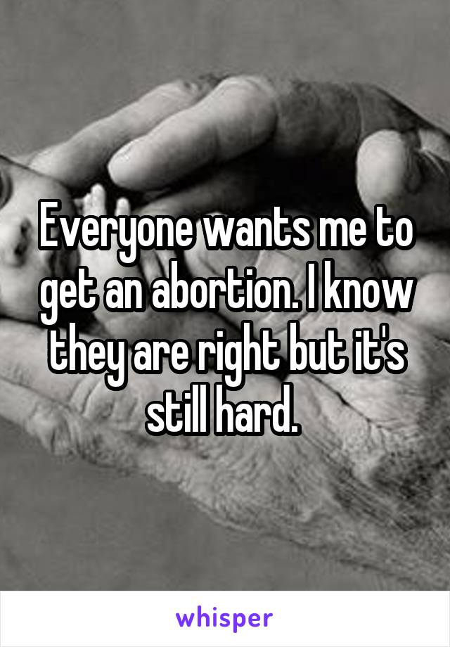 Everyone wants me to get an abortion. I know they are right but it's still hard. 