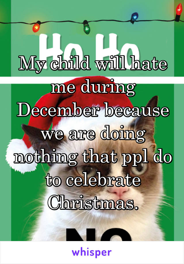 My child will hate me during December because we are doing nothing that ppl do to celebrate Christmas.