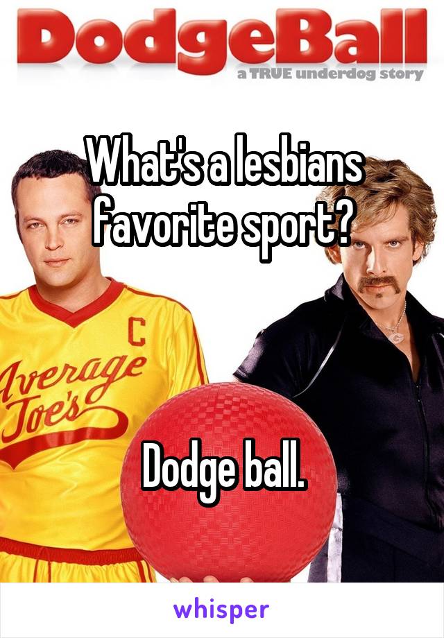 What's a lesbians favorite sport?



Dodge ball.