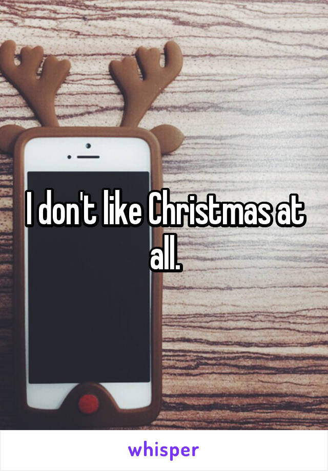 I don't like Christmas at all.