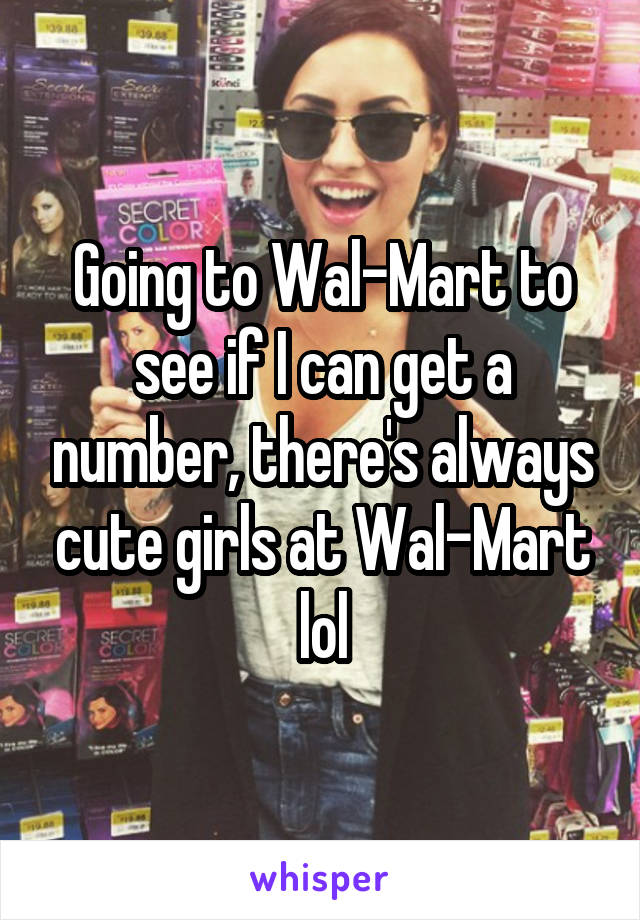 Going to Wal-Mart to see if I can get a number, there's always cute girls at Wal-Mart lol