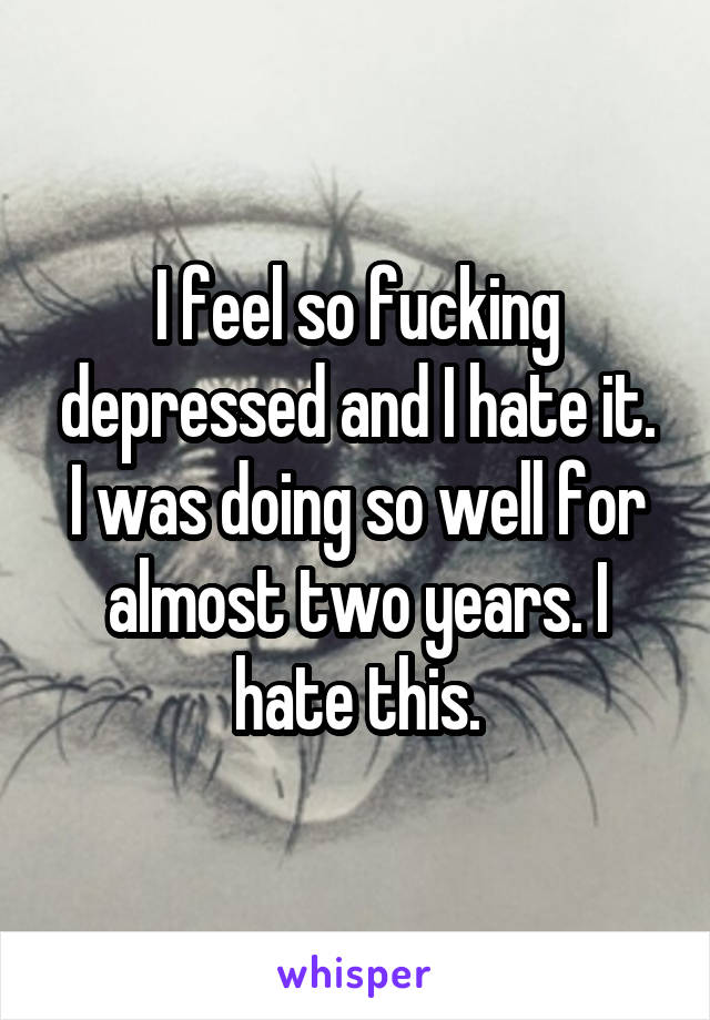 I feel so fucking depressed and I hate it. I was doing so well for almost two years. I hate this.