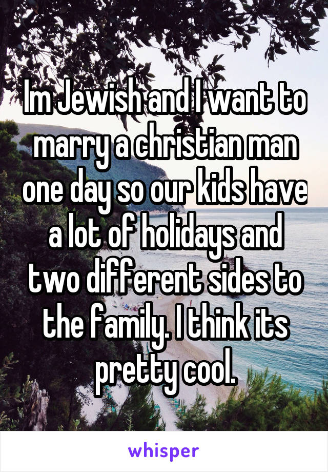 Im Jewish and I want to marry a christian man one day so our kids have a lot of holidays and two different sides to the family. I think its pretty cool.