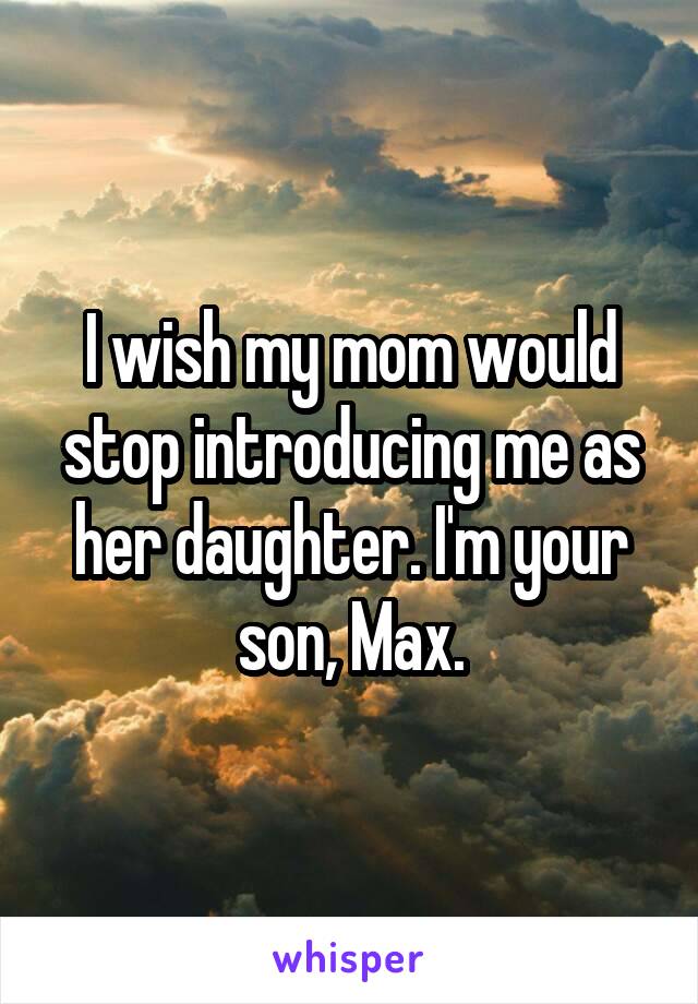 I wish my mom would stop introducing me as her daughter. I'm your son, Max.