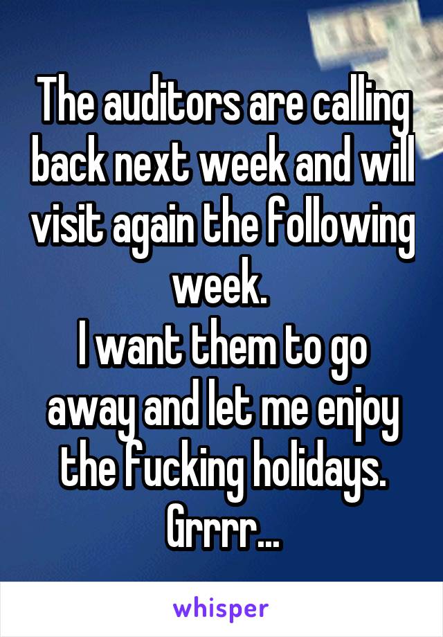 The auditors are calling back next week and will visit again the following week. 
I want them to go away and let me enjoy the fucking holidays. Grrrr...