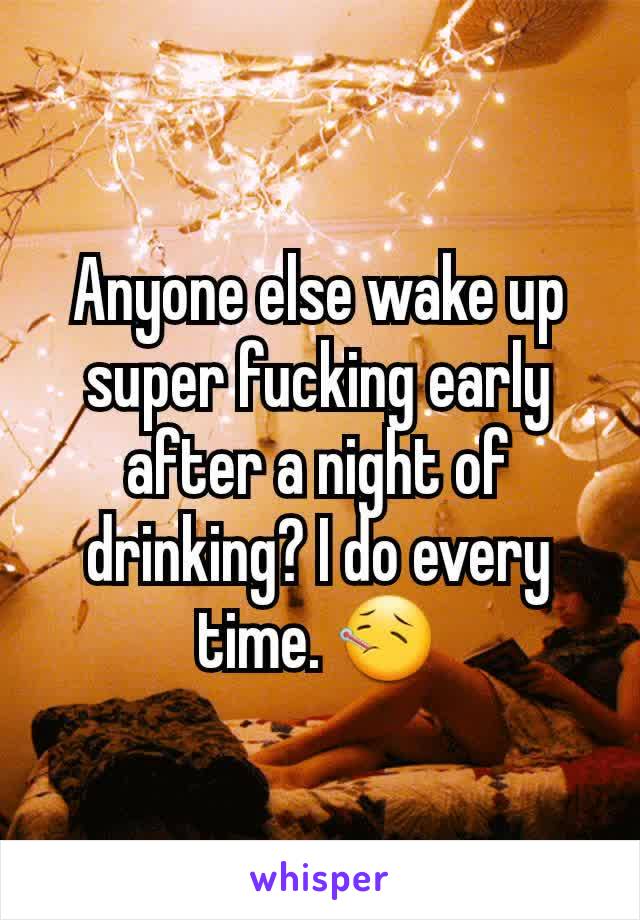 Anyone else wake up super fucking early after a night of drinking? I do every time. 🤒