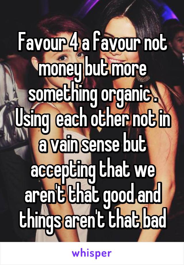 Favour 4 a favour not money but more something organic . Using  each other not in a vain sense but accepting that we aren't that good and things aren't that bad