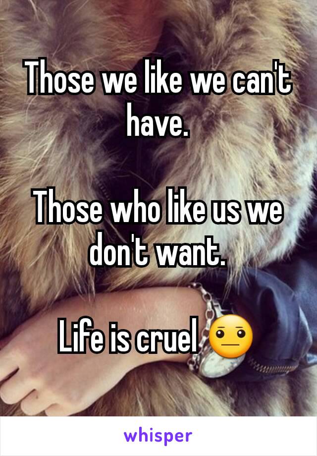 Those we like we can't have.

Those who like us we don't want.

Life is cruel 😐
