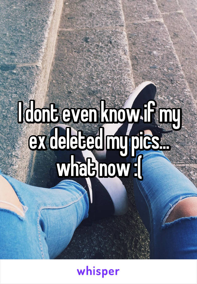 I dont even know if my ex deleted my pics... what now :(