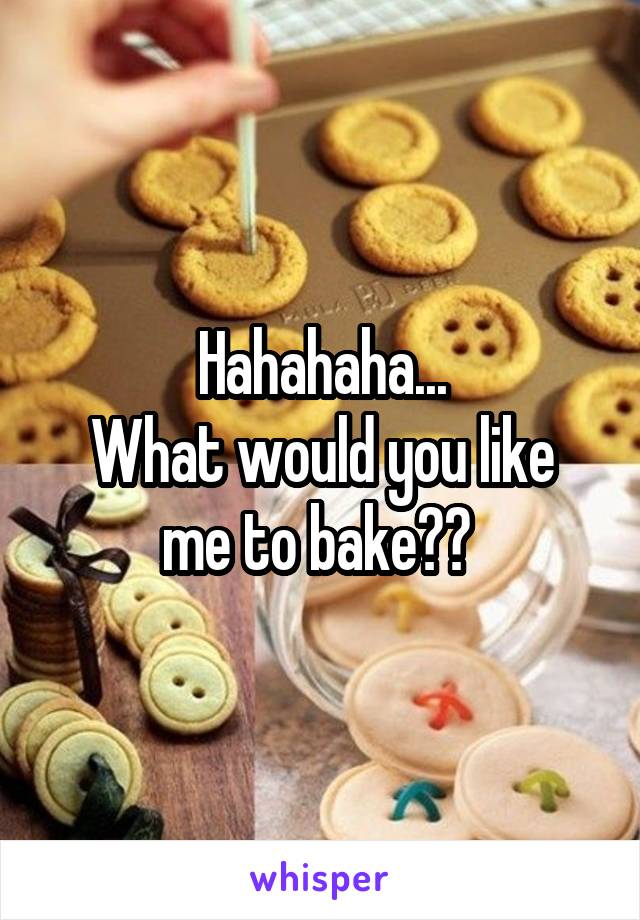 Hahahaha...
What would you like me to bake?? 