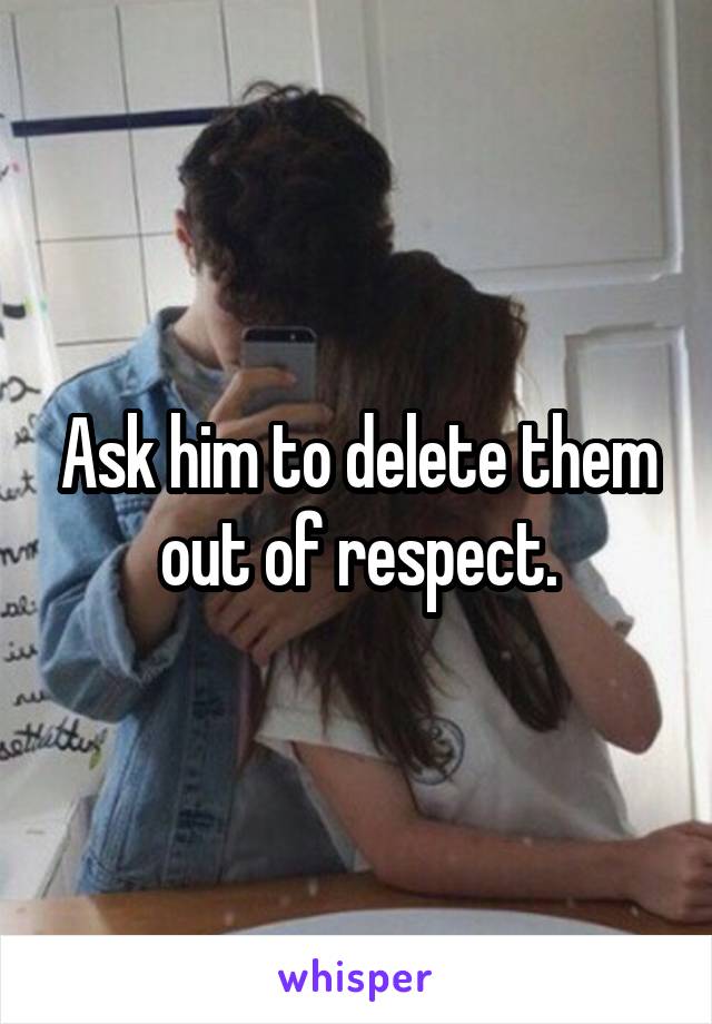 Ask him to delete them out of respect.