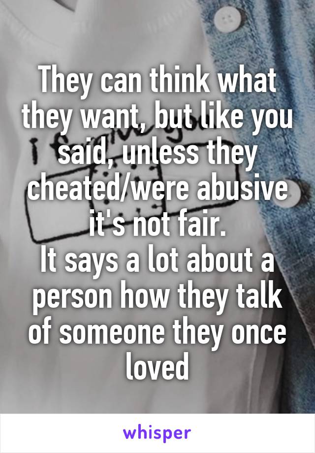 They can think what they want, but like you said, unless they cheated/were abusive it's not fair.
It says a lot about a person how they talk of someone they once loved