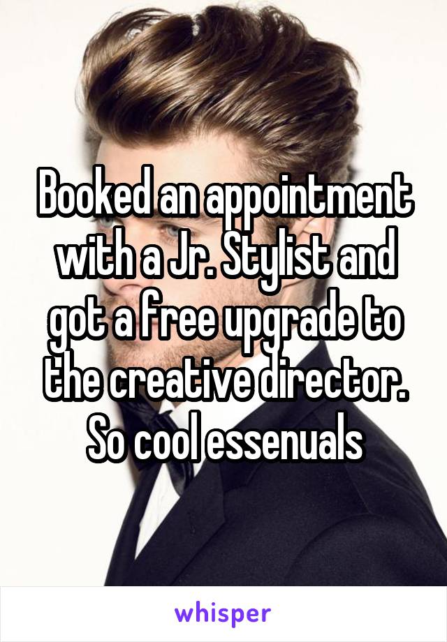 Booked an appointment with a Jr. Stylist and got a free upgrade to the creative director. So cool essenuals