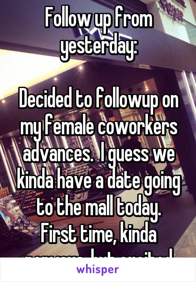 Follow up from yesterday:

Decided to followup on my female coworkers advances.  I guess we kinda have a date going to the mall today.
First time, kinda nervous, but excited