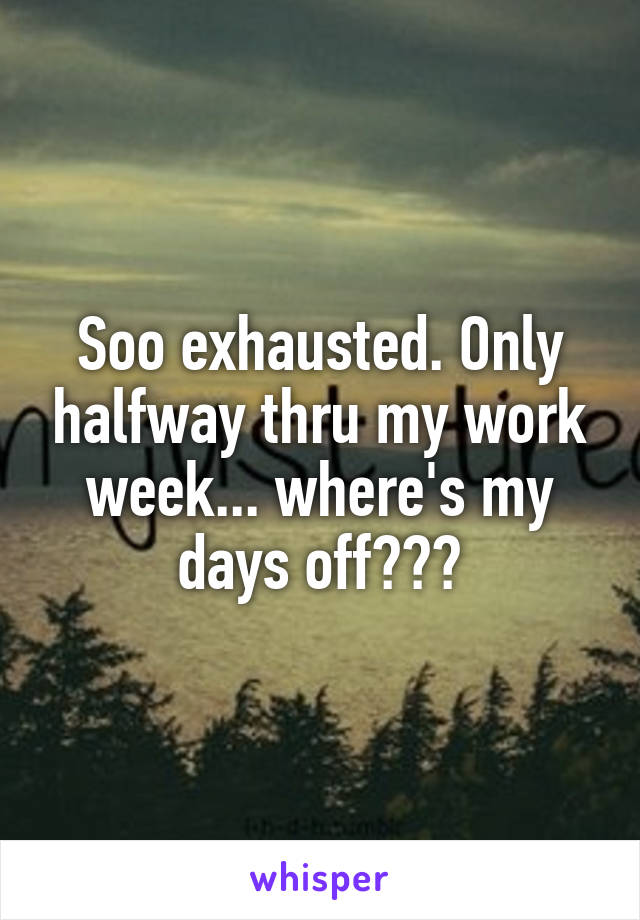 Soo exhausted. Only halfway thru my work week... where's my days off???