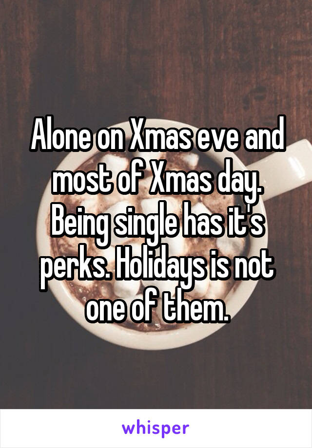 Alone on Xmas eve and most of Xmas day. Being single has it's perks. Holidays is not one of them.