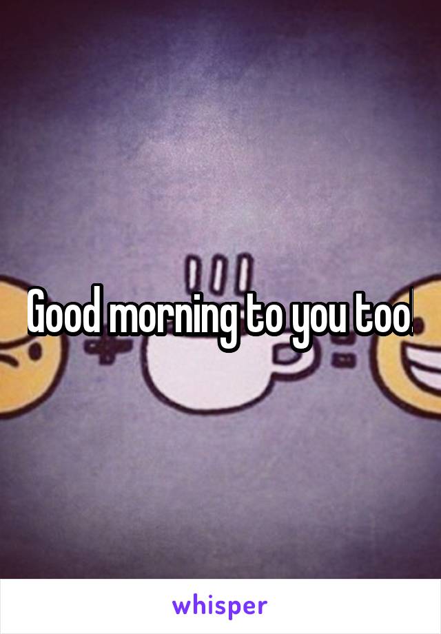 Good morning to you too!