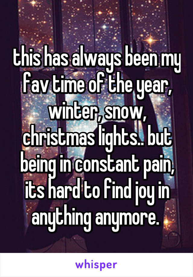 this has always been my fav time of the year, winter, snow, christmas lights.. but being in constant pain, its hard to find joy in anything anymore. 