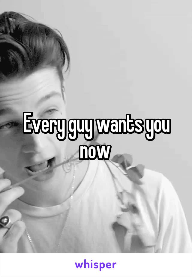 Every guy wants you now 