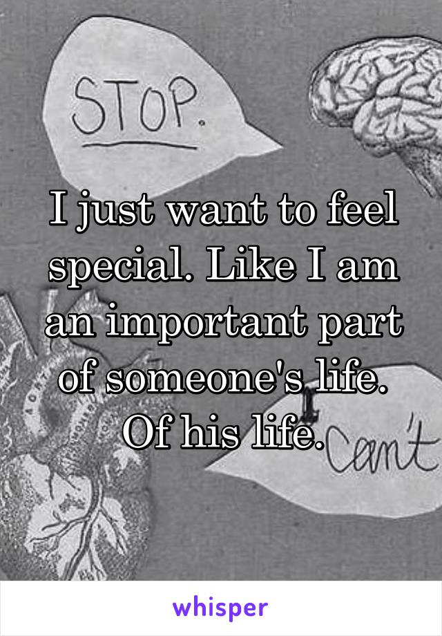 I just want to feel special. Like I am an important part of someone's life. Of his life.