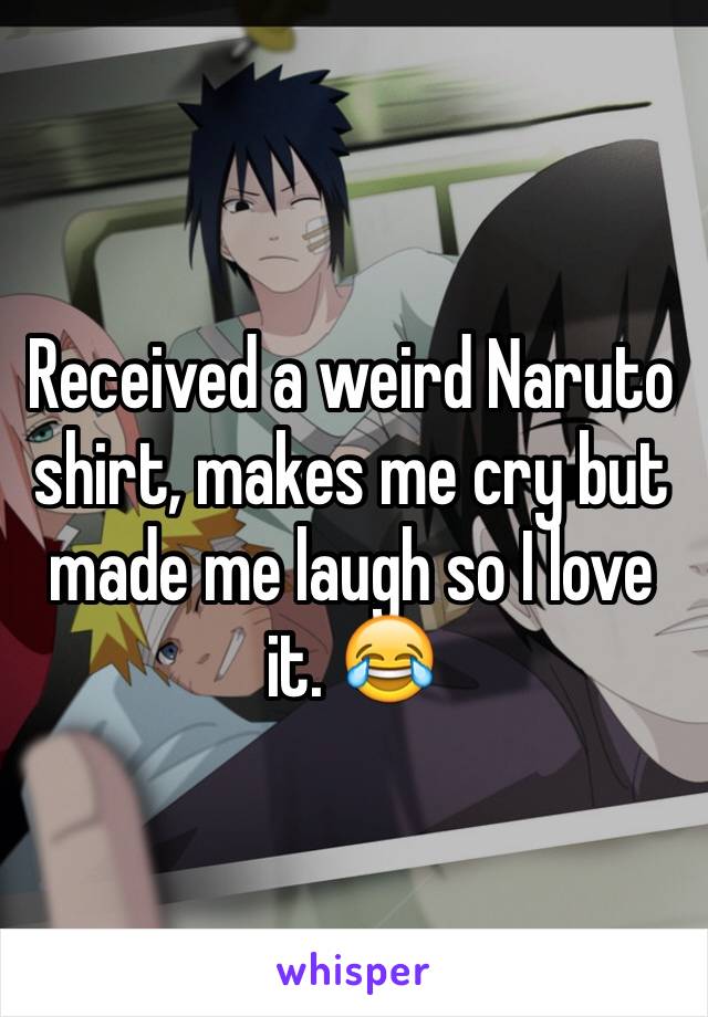 Received a weird Naruto shirt, makes me cry but made me laugh so I love it. 😂