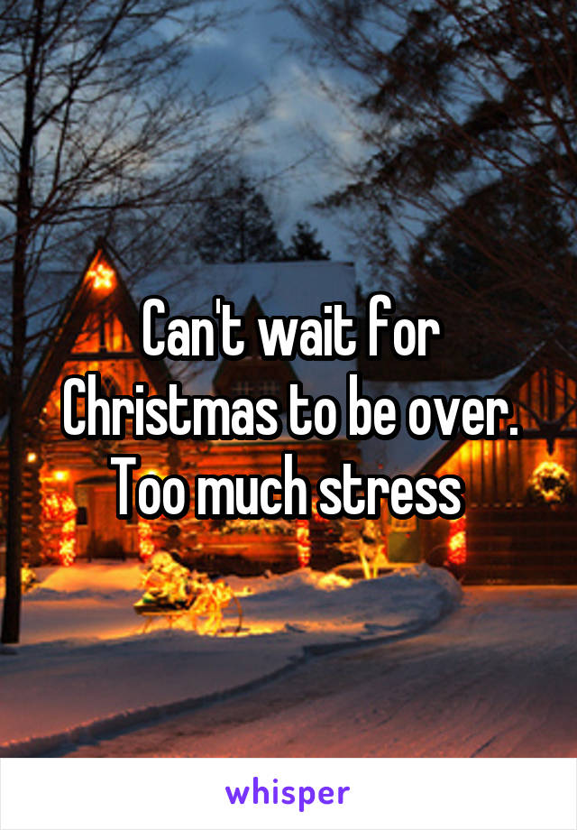 Can't wait for Christmas to be over.
Too much stress 