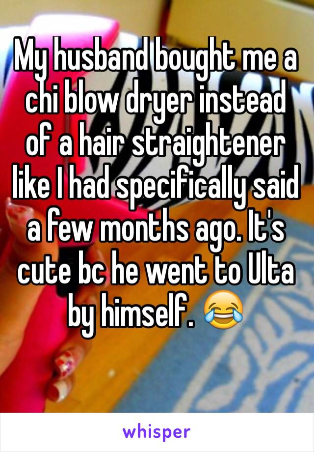 My husband bought me a chi blow dryer instead of a hair straightener like I had specifically said a few months ago. It's cute bc he went to Ulta by himself. 😂 