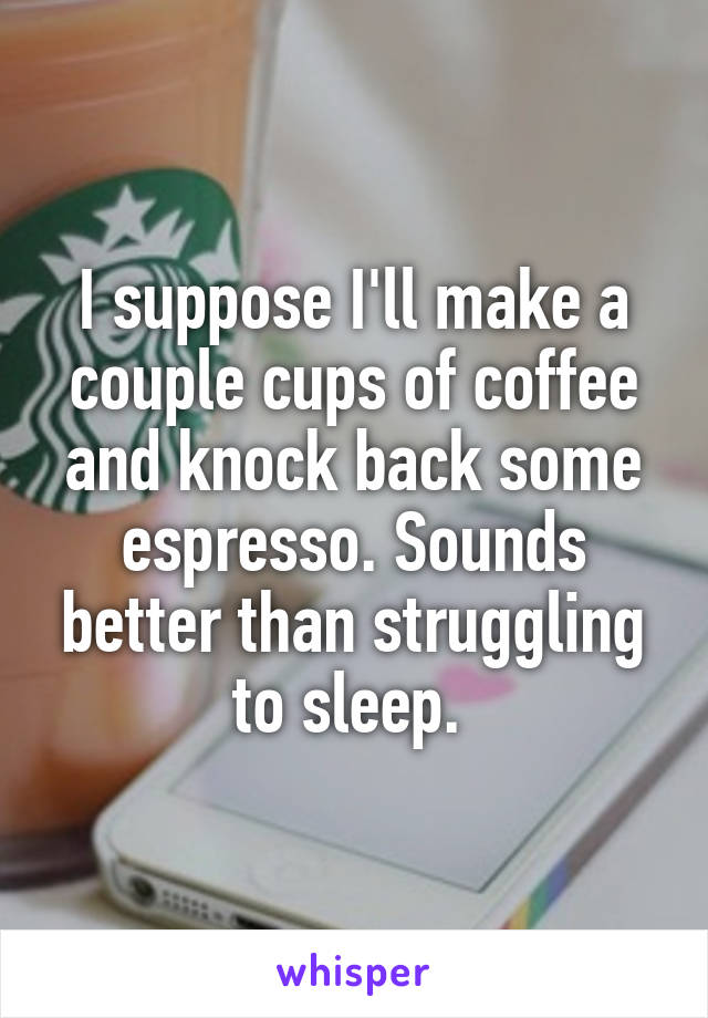 I suppose I'll make a couple cups of coffee and knock back some espresso. Sounds better than struggling to sleep. 