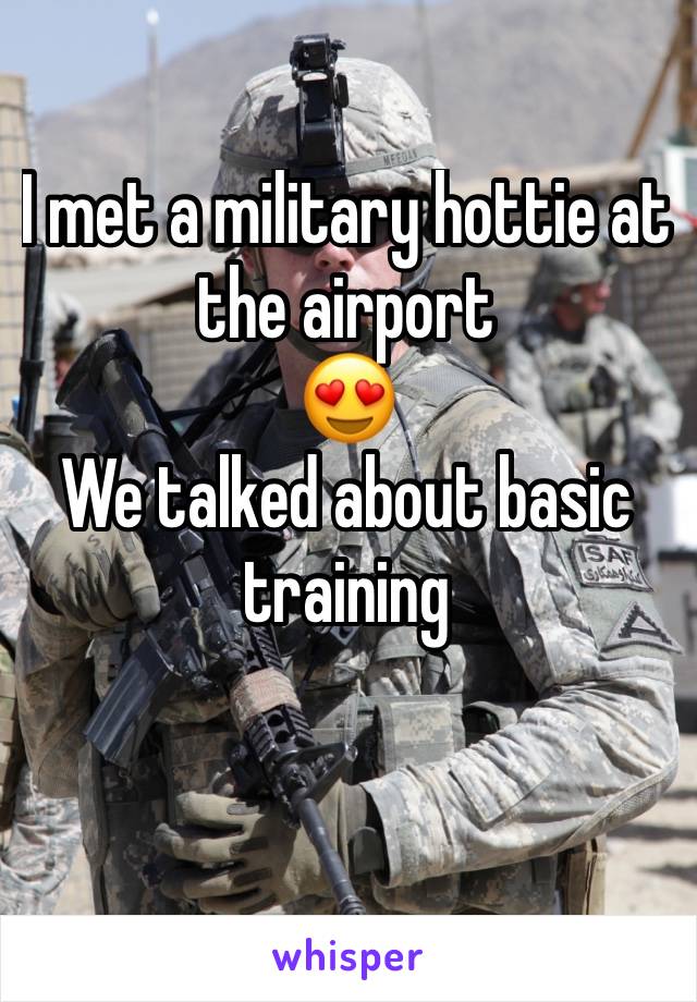 I met a military hottie at the airport 
😍
We talked about basic training