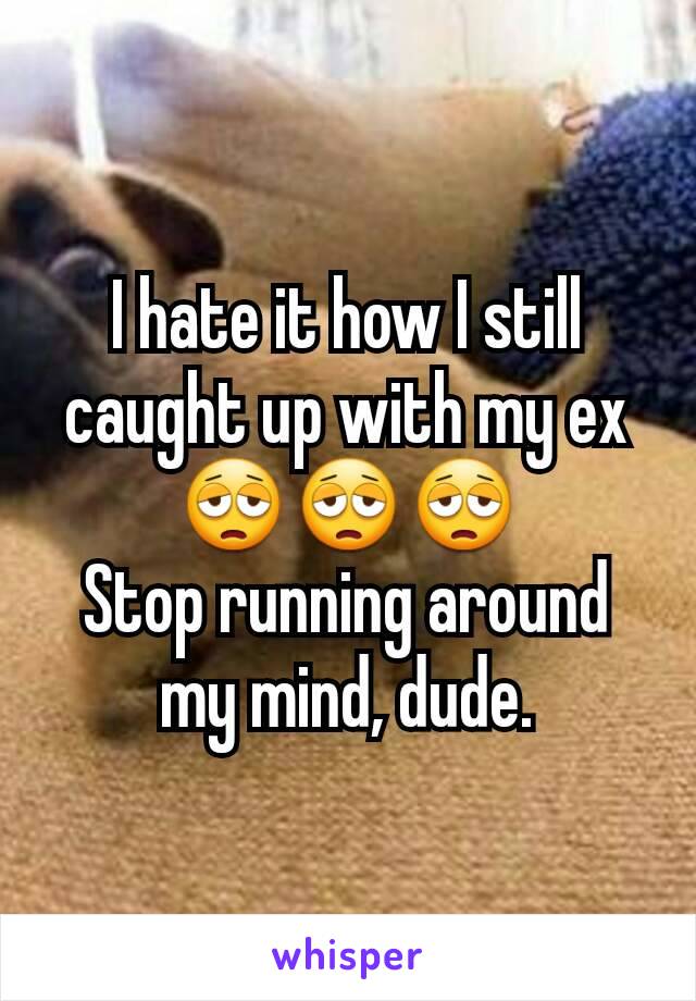 I hate it how I still caught up with my ex 😩😩😩
Stop running around my mind, dude.