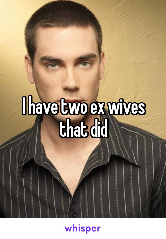 I have two ex wives that did