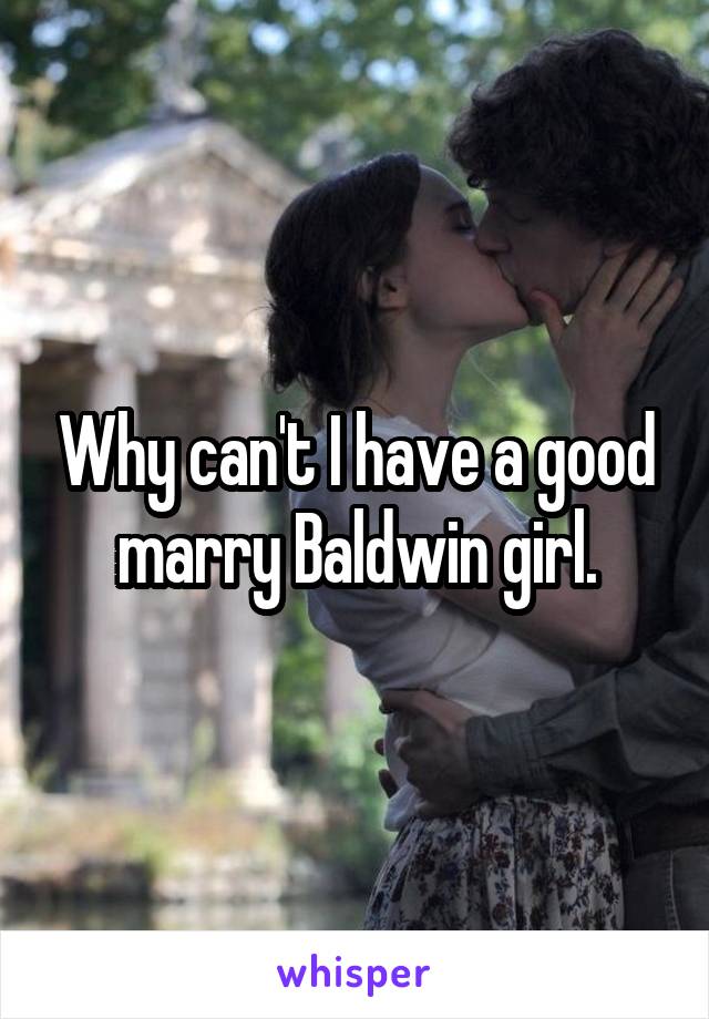 Why can't I have a good marry Baldwin girl.