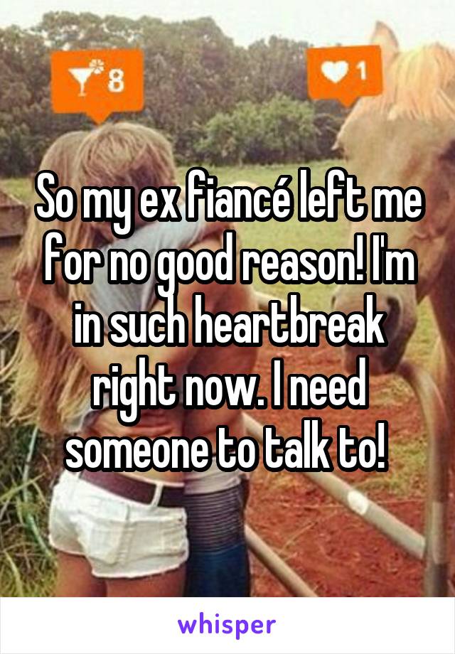 So my ex fiancé left me for no good reason! I'm in such heartbreak right now. I need someone to talk to! 