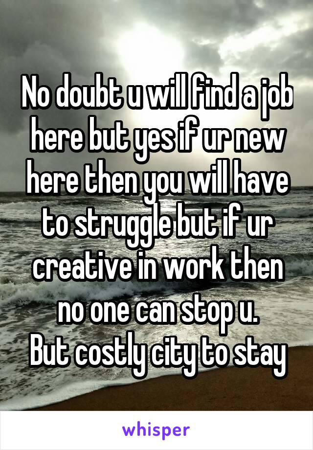 No doubt u will find a job here but yes if ur new here then you will have to struggle but if ur creative in work then no one can stop u.
But costly city to stay